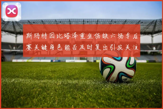 斯玛特因比塔泽重坐伤缺六场季后赛关键角色能否及时复出引发关注