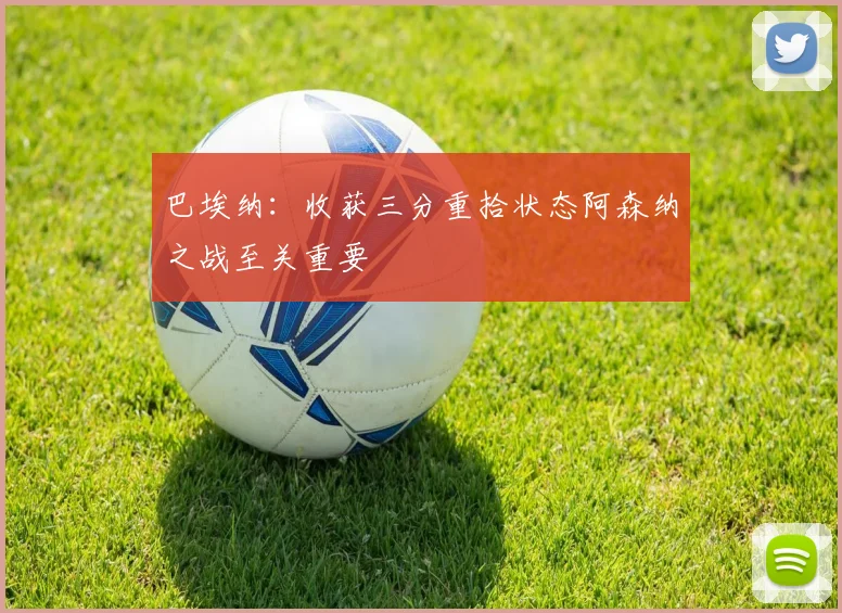 巴埃纳：收获三分重拾状态阿森纳之战至关重要