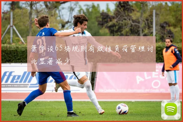 萧华谈65场规则有效性负荷管理讨论显著减少