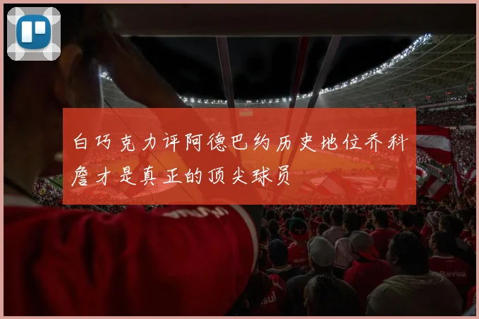 白巧克力评阿德巴约历史地位乔科詹才是真正的顶尖球员