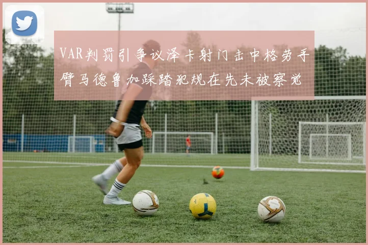 VAR判罚引争议泽卡射门击中格劳手臂马德鲁加踩踏犯规在先未被察觉