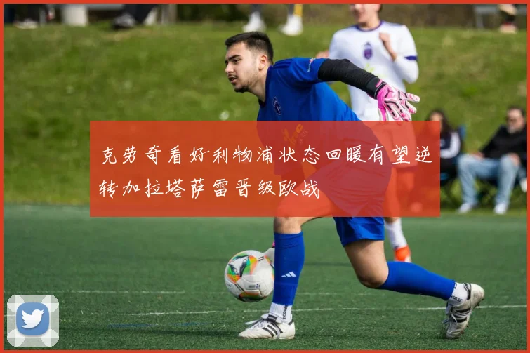 克劳奇看好利物浦状态回暖有望逆转加拉塔萨雷晋级欧战
