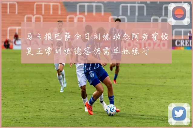 马卡报巴萨今日训练动态阿劳霍恢复正常训练德容仍需单独练习