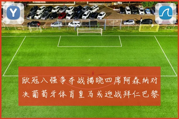 欧冠八强争夺战揭晓四席阿森纳对决葡萄牙体育皇马或迎战拜仁巴黎成功突围晋级