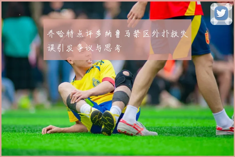 乔哈特点评多纳鲁马禁区外扑救失误引发争议与思考