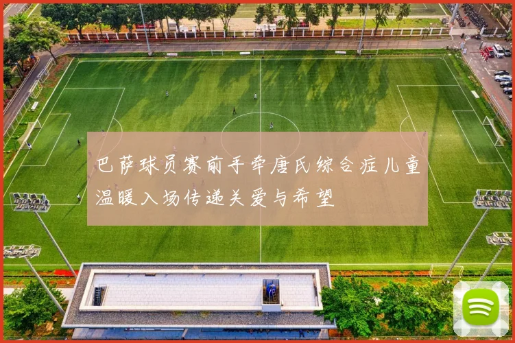 巴萨球员赛前手牵唐氏综合症儿童温暖入场传递关爱与希望