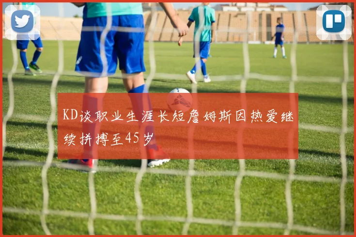 KD谈职业生涯长短詹姆斯因热爱继续拼搏至45岁
