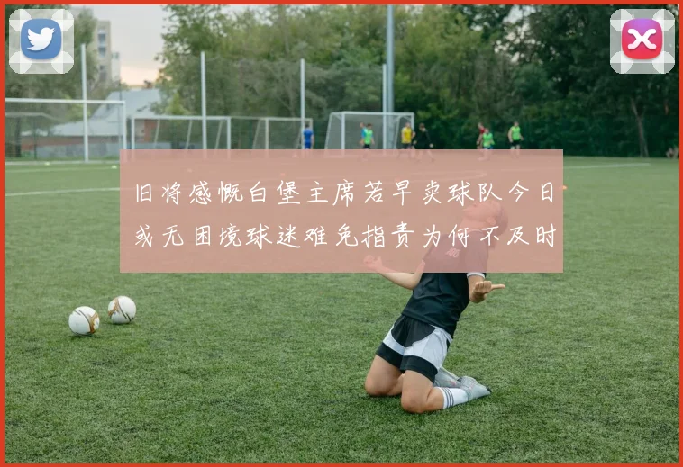 旧将感慨白堡主席若早卖球队今日或无困境球迷难免指责为何不及时出售