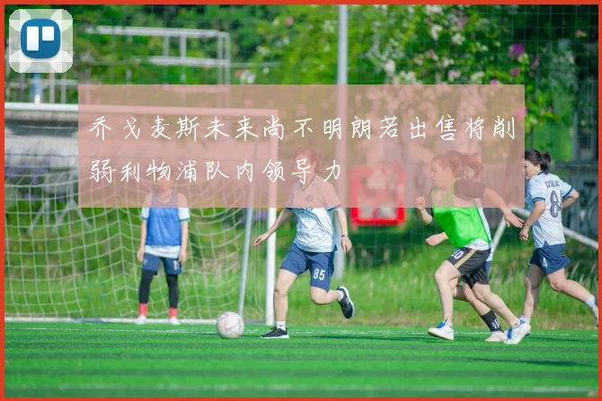 乔戈麦斯未来尚不明朗若出售将削弱利物浦队内领导力