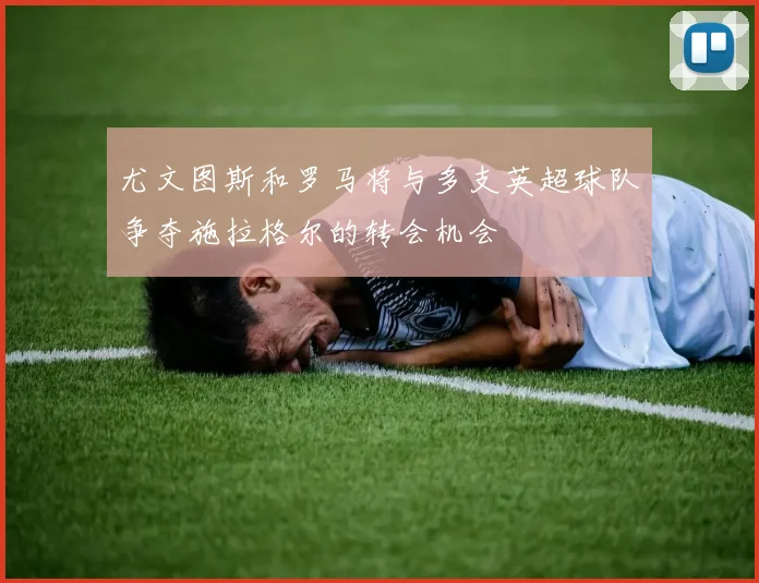 尤文图斯和罗马将与多支英超球队争夺施拉格尔的转会机会