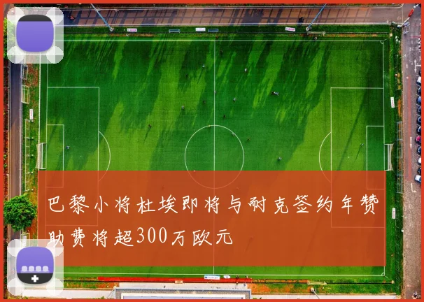 巴黎小将杜埃即将与耐克签约年赞助费将超300万欧元