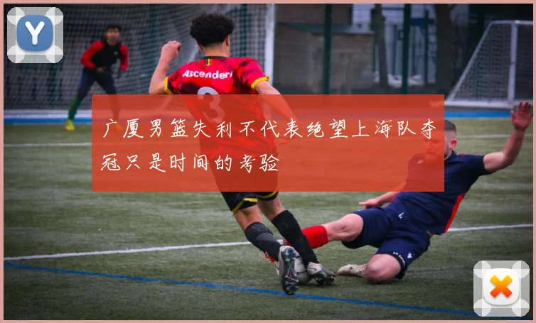 广厦男篮失利不代表绝望上海队夺冠只是时间的考验