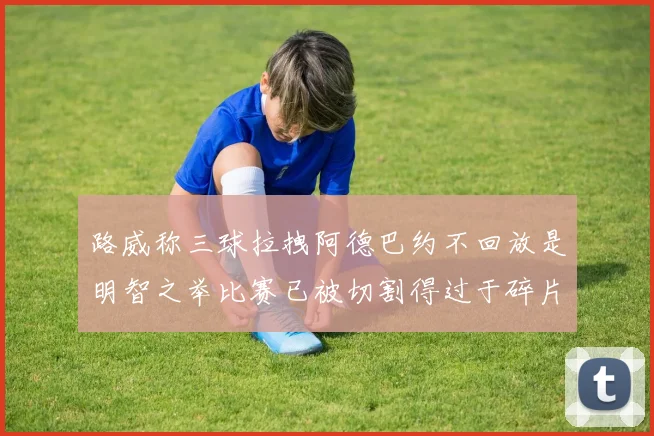 路威称三球拉拽阿德巴约不回放是明智之举比赛已被切割得过于碎片化
