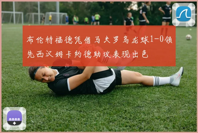 布伦特福德凭借马夫罗乌龙球1-0领先西汉姆卡约德助攻表现出色