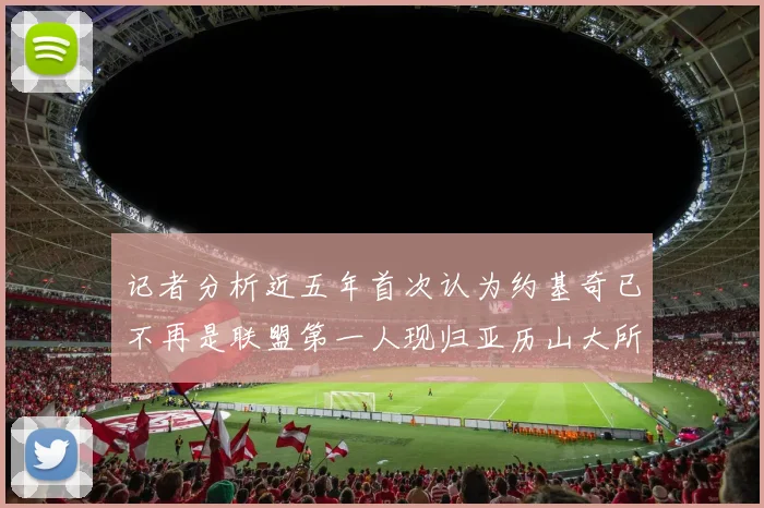记者分析近五年首次认为约基奇已不再是联盟第一人现归亚历山大所有