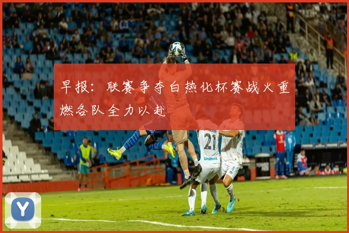 早报：联赛争夺白热化杯赛战火重燃各队全力以赴
