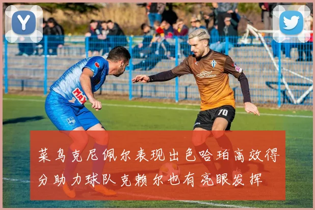 菜鸟克尼佩尔表现出色哈珀高效得分助力球队克赖尔也有亮眼发挥