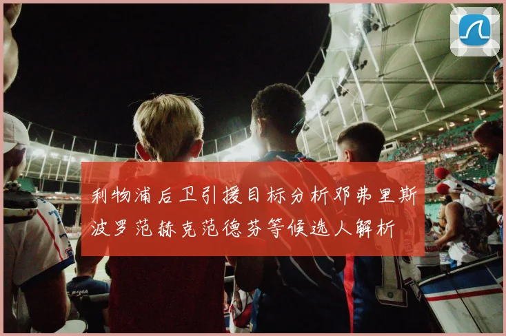 利物浦后卫引援目标分析邓弗里斯波罗范赫克范德芬等候选人解析