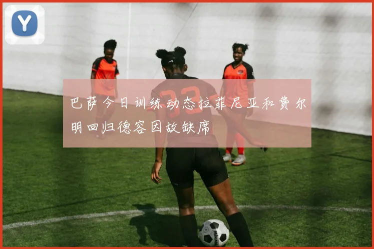 巴萨今日训练动态拉菲尼亚和费尔明回归德容因故缺席