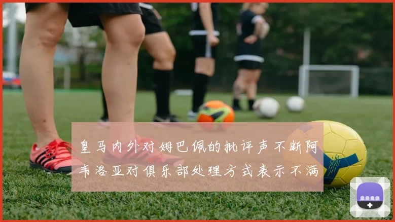 皇马内外对姆巴佩的批评声不断阿韦洛亚对俱乐部处理方式表示不满