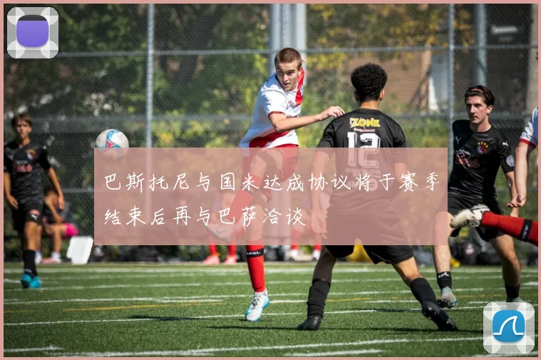 巴斯托尼与国米达成协议将于赛季结束后再与巴萨洽谈