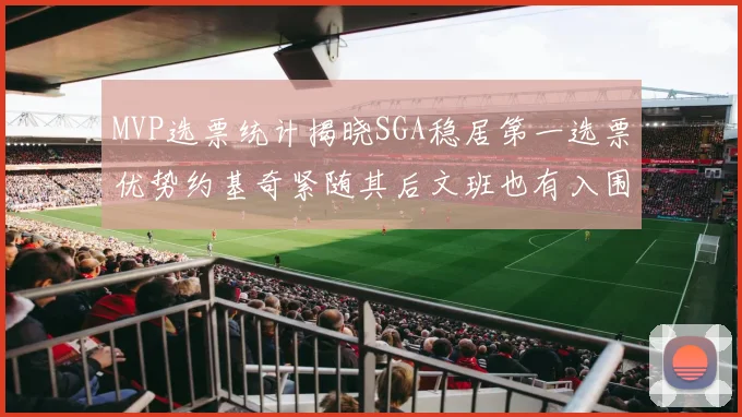 MVP选票统计揭晓SGA稳居第一选票优势约基奇紧随其后文班也有入围表现