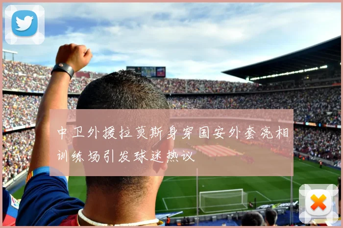 中卫外援拉莫斯身穿国安外套亮相训练场引发球迷热议