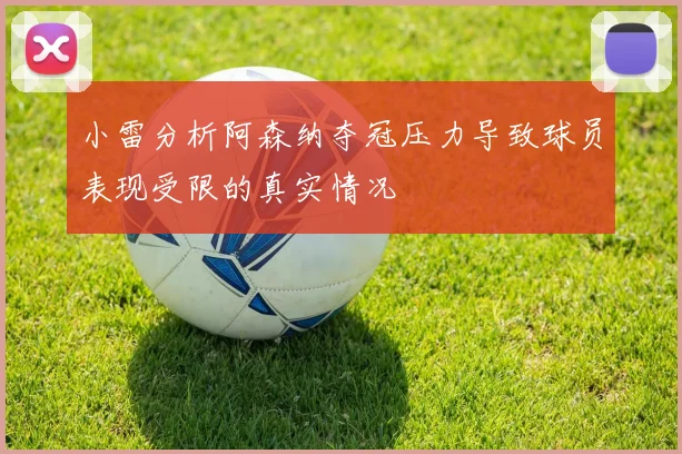 小雷分析阿森纳夺冠压力导致球员表现受限的真实情况