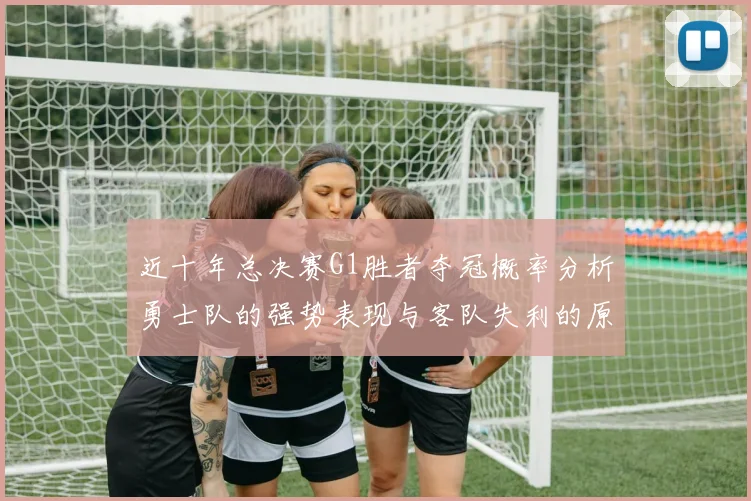 近十年总决赛G1胜者夺冠概率分析勇士队的强势表现与客队失利的原因探讨
