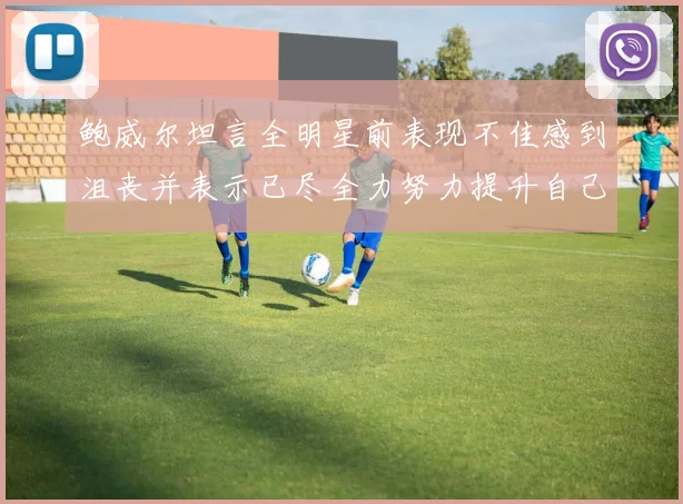 鲍威尔坦言全明星前表现不佳感到沮丧并表示已尽全力努力提升自己