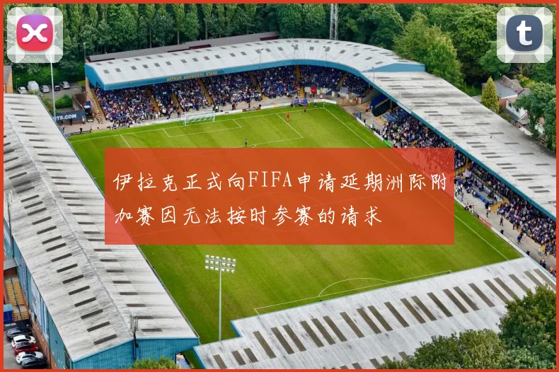 伊拉克正式向FIFA申请延期洲际附加赛因无法按时参赛的请求
