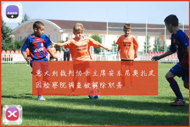 意大利裁判协会主席安东尼奥扎皮因检察院调查被解除职务