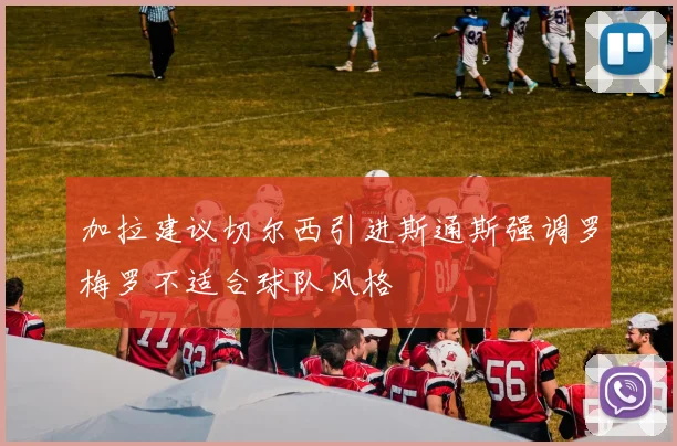 加拉建议切尔西引进斯通斯强调罗梅罗不适合球队风格