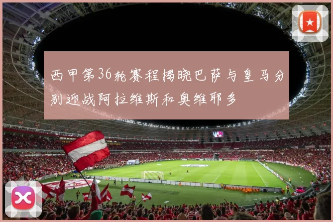 西甲第36轮赛程揭晓巴萨与皇马分别迎战阿拉维斯和奥维耶多